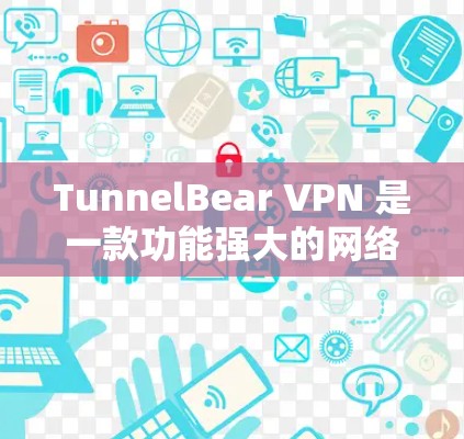 TunnelBear VPN 是一款功能强大的网络VPN工具，支持多设备连接。以下是使用 TunnelBear VPN 多设备的详细步骤和建议