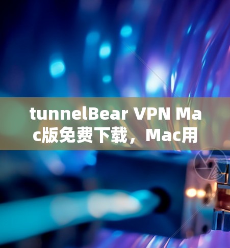 tunnelBear VPN Mac版免费下载，Mac用户轻松接入VPN的便捷之路