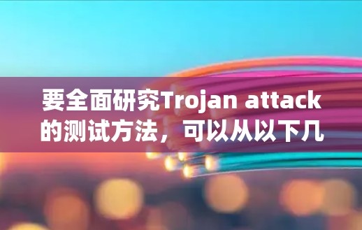 要全面研究Trojan attack的测试方法，可以从以下几个步骤进行