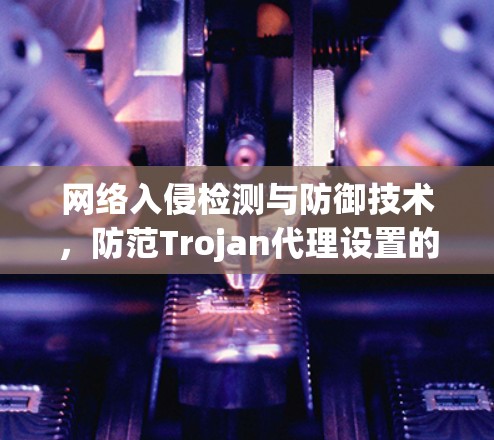网络入侵检测与防御技术，防范Trojan代理设置的终极指南