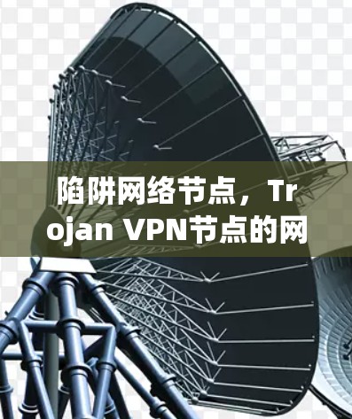 陷阱网络节点，Trojan VPN节点的网络安全新威胁