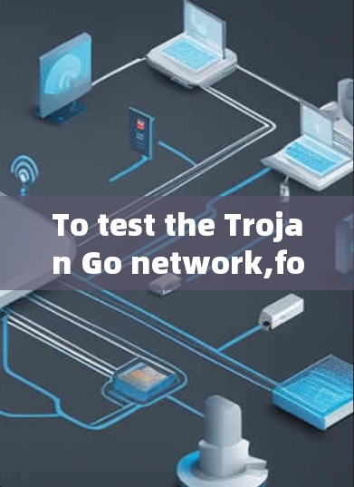 To test the Trojan Go network,follow these organized steps:
