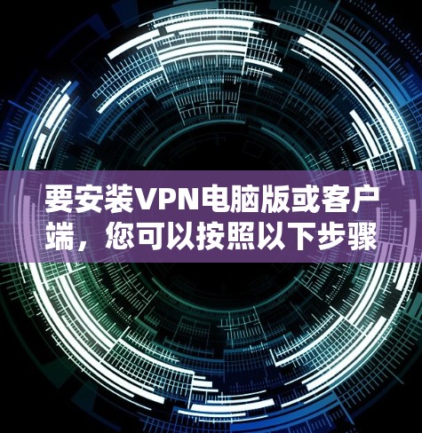 要安装VPN电脑版或客户端，您可以按照以下步骤进行操作