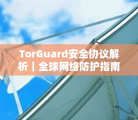 TorGuard安全协议解析｜全球网络防护指南