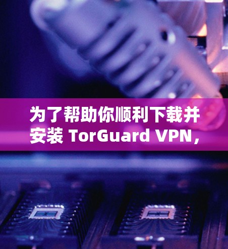 为了帮助你顺利下载并安装 TorGuard VPN，以下是详细的步骤指南