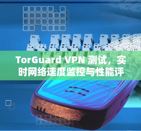 TorGuard VPN 测试，实时网络速度监控与性能评估