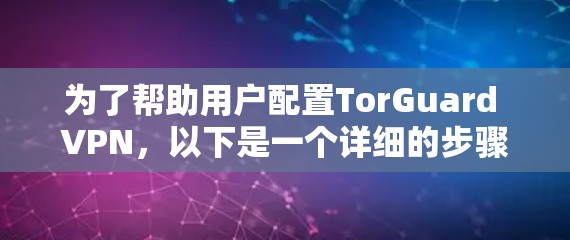 为了帮助用户配置TorGuard VPN，以下是一个详细的步骤指南，按照 TorGuard 的配置教程进行