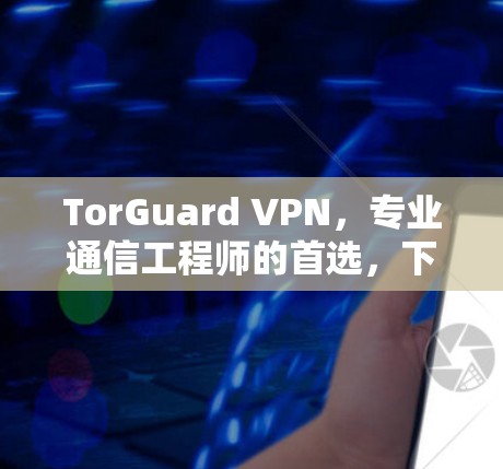 TorGuard VPN，专业通信工程师的首选，下载链接here