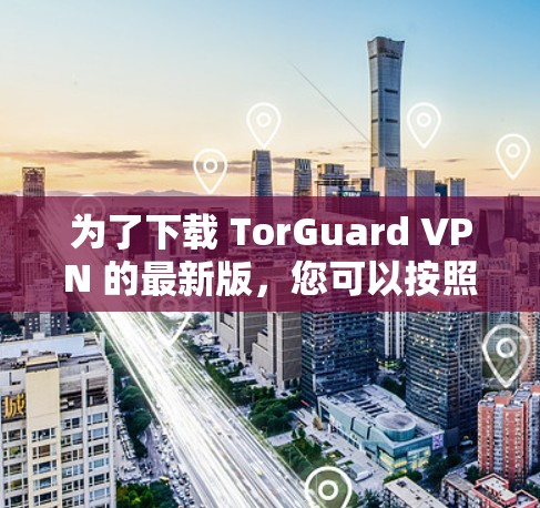 为了下载 TorGuard VPN 的最新版，您可以按照以下步骤操作