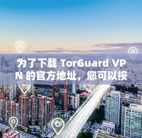 为了下载 TorGuard VPN 的官方地址，您可以按照以下步骤进行