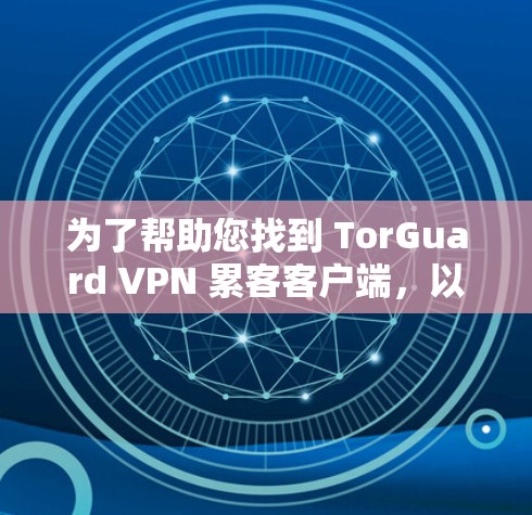 为了帮助您找到 TorGuard VPN 累客客户端，以下是详细的指导步骤