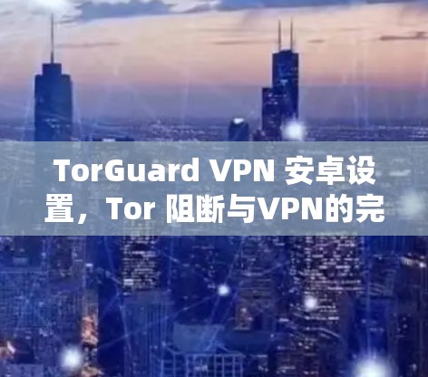 TorGuard VPN 安卓设置，Tor 阻断与VPN的完美结合