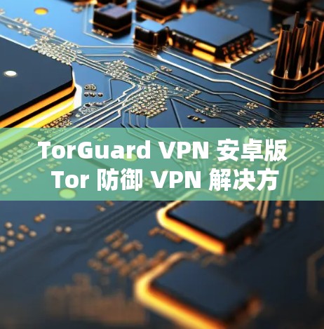 TorGuard VPN 安卓版 Tor 防御 VPN 解决方案