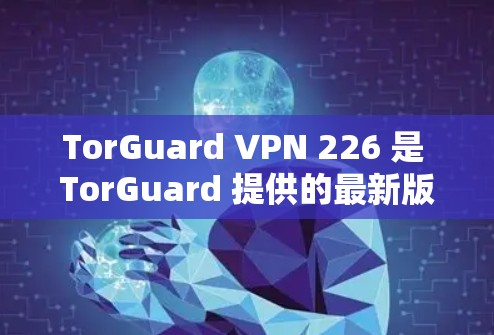 TorGuard VPN 226 是 TorGuard 提供的最新版本，如果你正在寻找一个可靠和安全的VPN服务，可以参考以下步骤获取下载链接
