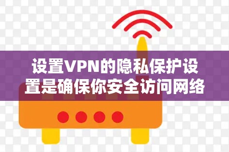 设置VPN的隐私保护设置是确保你安全访问网络环境的关键步骤。以下是一些常见设置的建议，帮助你管理VPN的隐私保护