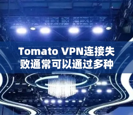 Tomato VPN连接失败通常可以通过多种方式解决，以下是详细的步骤指南