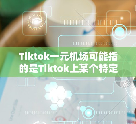 Tiktok一元机场可能指的是Tiktok上某个特定的活动或入口，设计为吸引用户访问或分享。以下是一些可能的解释和信息