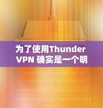 为了使用Thunder VPN 确实是一个明智的选择，尤其是在需要访问国外网站的情况下。以下是详细的步骤指南，帮助你轻松使用Thunder VPN