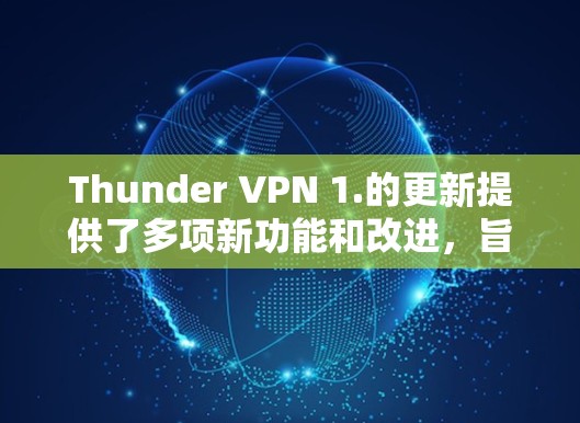 Thunder VPN 1.的更新提供了多项新功能和改进，旨在提升安全性和用户体验。以下是关键信息的总结