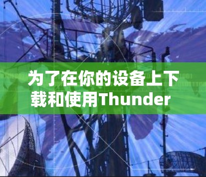 为了在你的设备上下载和使用Thunder VPN，可以按照以下步骤操作