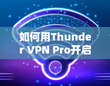 如何用Thunder VPN Pro开启 secure 网络探索