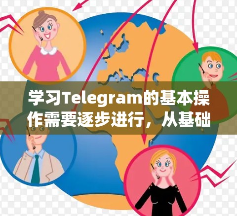 学习Telegram的基本操作需要逐步进行，从基础开始，逐步深入。以下是对Telegram的详细介绍，帮助你掌握基本功能