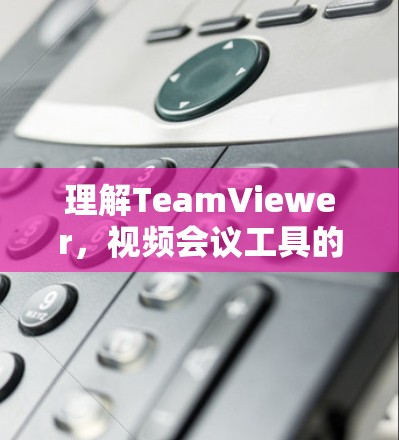 理解TeamViewer，视频会议工具的最佳选择