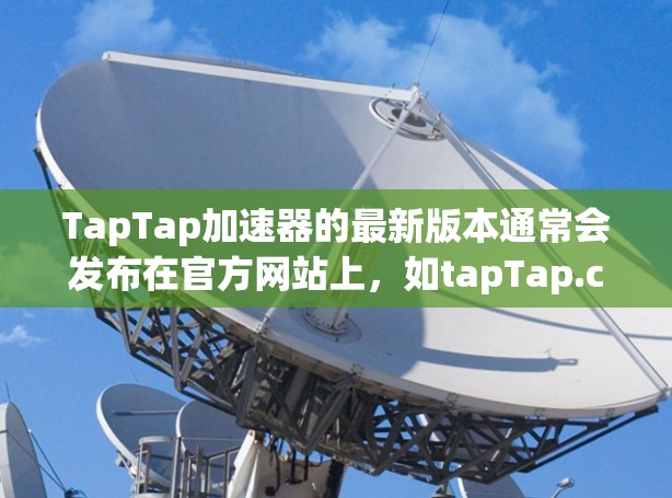 TapTap加速器的最新版本通常会发布在官方网站上，如tapTap.com或TapTap加速器的官方网站。以下是基于这些信息总结的步骤和建议