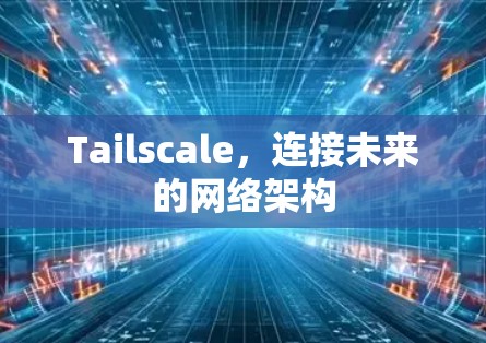 Tailscale，连接未来的网络架构