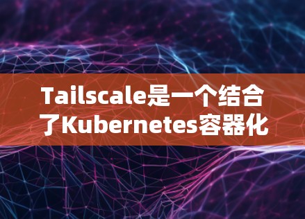 Tailscale是一个结合了Kubernetes容器化构建框架的工具，旨在为分布式数据库和容器化应用提供高效的解决方案。以下是一个详细的配置指南，帮助您逐步掌握Tailscale的使用方法