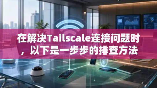 在解决Tailscale连接问题时，以下是一步步的排查方法