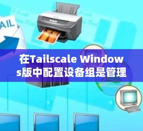 在Tailscale Windows版中配置设备组是管理多个设备的一种简单方法，可以帮助你统一管理设备。以下是一个详细的步骤指南