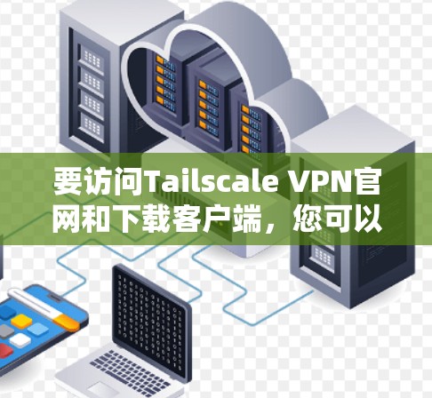 要访问Tailscale VPN官网和下载客户端，您可以按照以下步骤进行