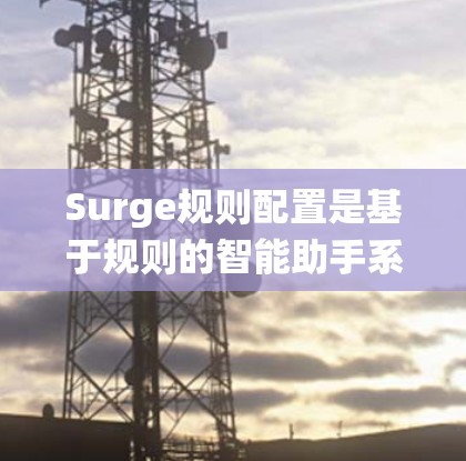 Surge规则配置是基于规则的智能助手系统，旨在通过定义规则来处理不同类型的查询。以下是对Surge规则配置的详细说明