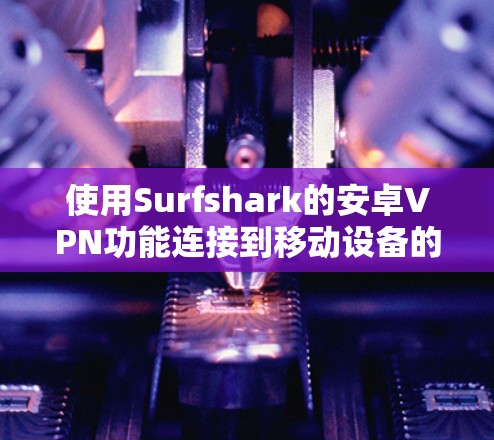 使用Surfshark的安卓VPN功能连接到移动设备的步骤如下