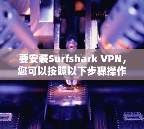 要安装Surfshark VPN，您可以按照以下步骤操作