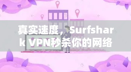 真实速度，Surfshark VPN秒杀你的网络体验