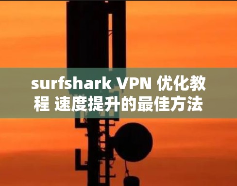 surfshark VPN 优化教程 速度提升的最佳方法