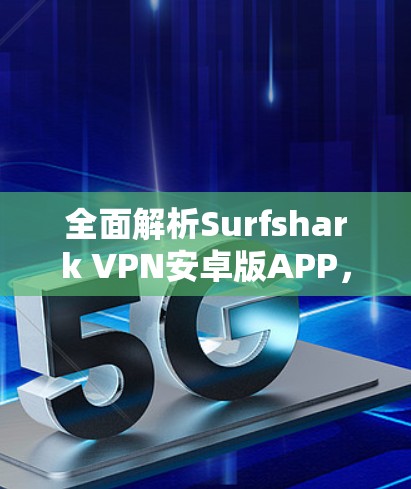 全面解析Surfshark VPN安卓版APP，安全、隐私与高效上网指南
