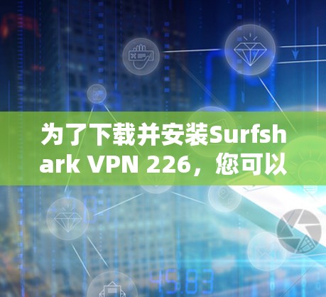 为了下载并安装Surfshark VPN 226，您可以按照以下步骤进行