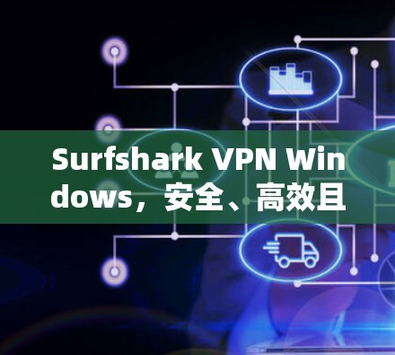 Surfshark VPN Windows，安全、高效且强大的网络VPN解决方案