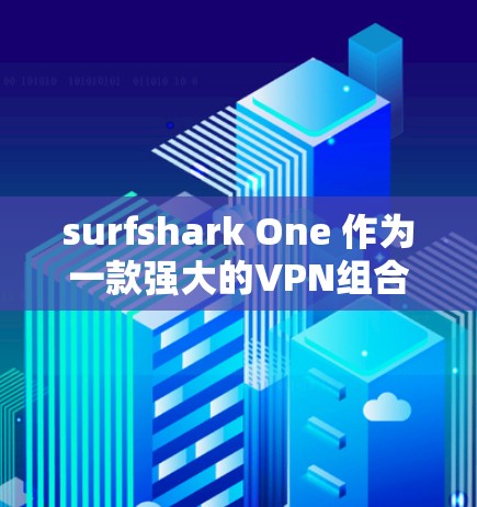 surfshark One 作为一款强大的VPN组合软件，提供了多种功能和设置选项，帮助用户管理多个VPN连接。以下是关于 surfshark One 等级配置和端到端加密的详细说明，供您参考