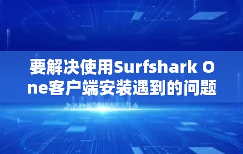 要解决使用Surfshark One客户端安装遇到的问题，可以按照以下步骤进行