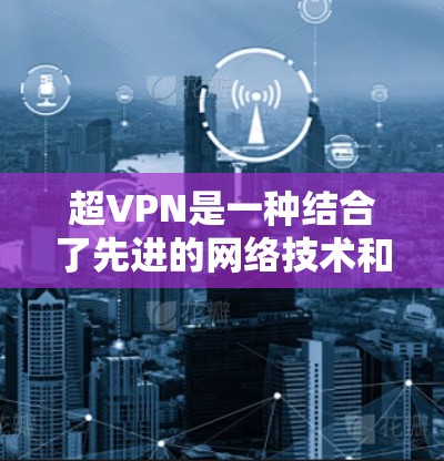 超VPN是一种结合了先进的网络技术和加密技术的产品，旨在提供一个稳定的、快速且安全的VPN体验。以下是超VPN速度体验的详细描述