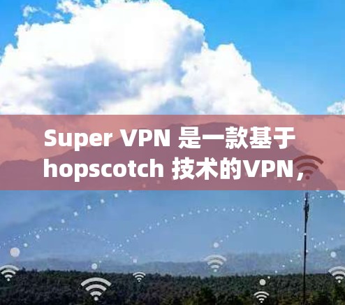 Super VPN 是一款基于 hopscotch 技术的VPN，能够同时连接多个网络段，每个网络段有多个端口，从而提高连接速度和性能。以下是对 Super VPN 的速度测试和性能排行的详细介绍