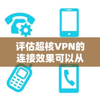 评估超核VPN的连接效果可以从以下几个方面进行