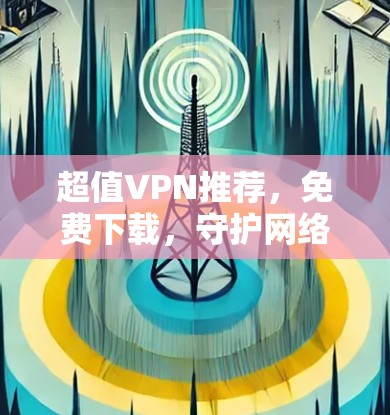超值VPN推荐，免费下载，守护网络品质