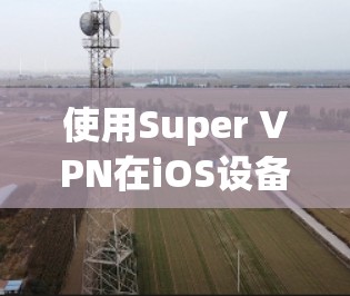 使用Super VPN在iOS设备上进行VPN使用，可以按照以下步骤进行操作