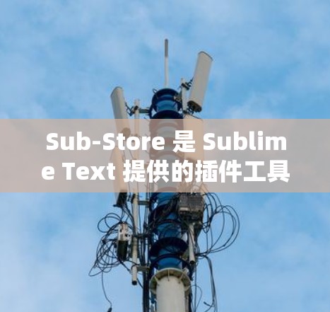 Sub-Store 是 Sublime Text 提供的插件工具，用于快速集成代码块和文本。以下是 Sub-Store 的安装方法
