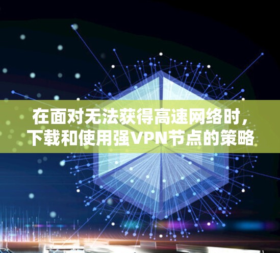 在面对无法获得高速网络时，下载和使用强VPN节点的策略如下